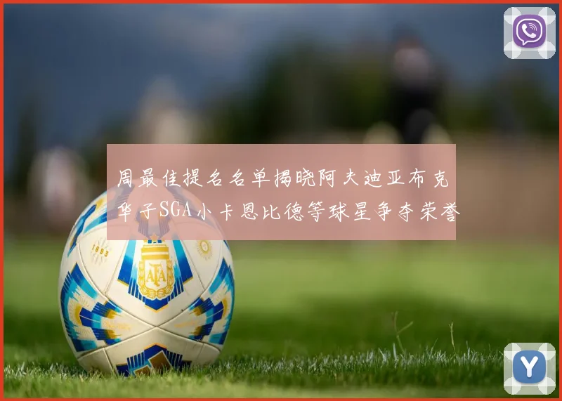 周最佳提名名单揭晓阿夫迪亚布克华子SGA小卡恩比德等球星争夺荣誉