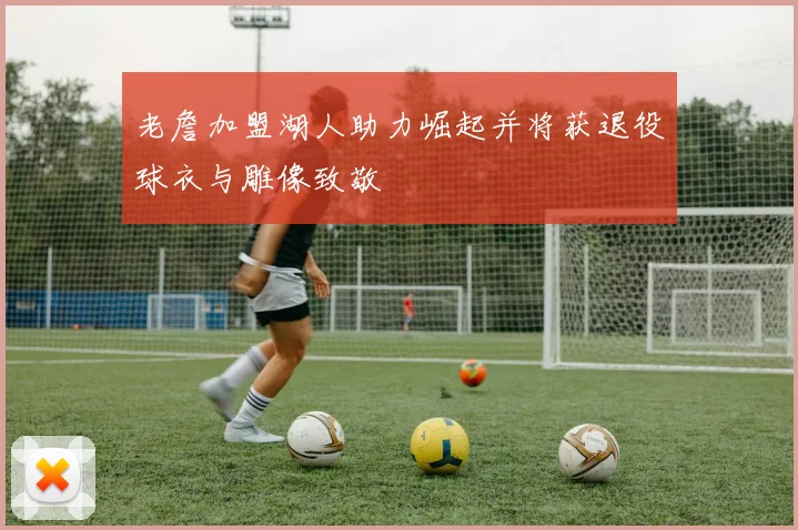 老詹加盟湖人助力崛起并将获退役球衣与雕像致敬