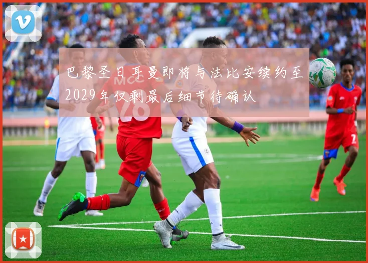 巴黎圣日耳曼即将与法比安续约至2029年仅剩最后细节待确认