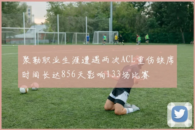 聚勒职业生涯遭遇两次ACL重伤缺席时间长达856天影响133场比赛