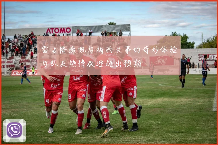 雷吉隆感慨与梅西共事的奇妙体验与队友热情欢迎超出预期