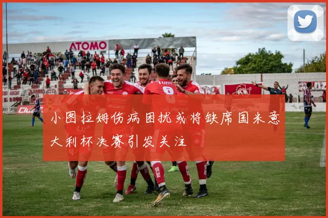 小图拉姆伤病困扰或将缺席国米意大利杯决赛引发关注