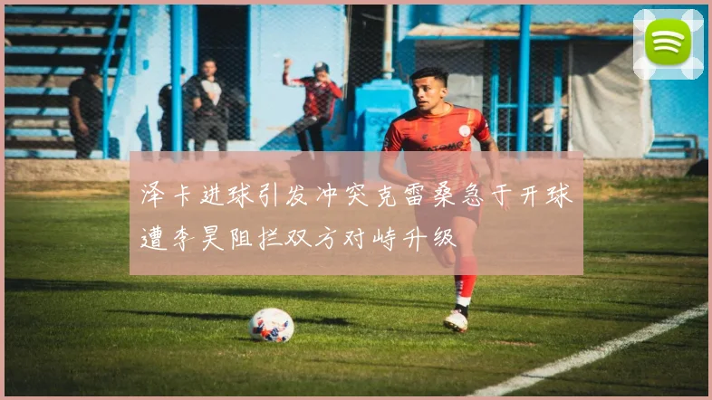 泽卡进球引发冲突克雷桑急于开球遭李昊阻拦双方对峙升级