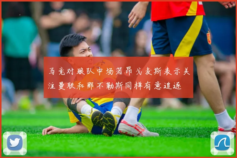 马竞对狼队中场若昂戈麦斯表示关注曼联和那不勒斯同样有意追逐