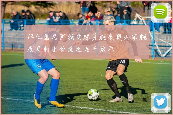 拜仁慕尼黑拍卖球员腕表奥利塞腕表目前出价接近九千欧元