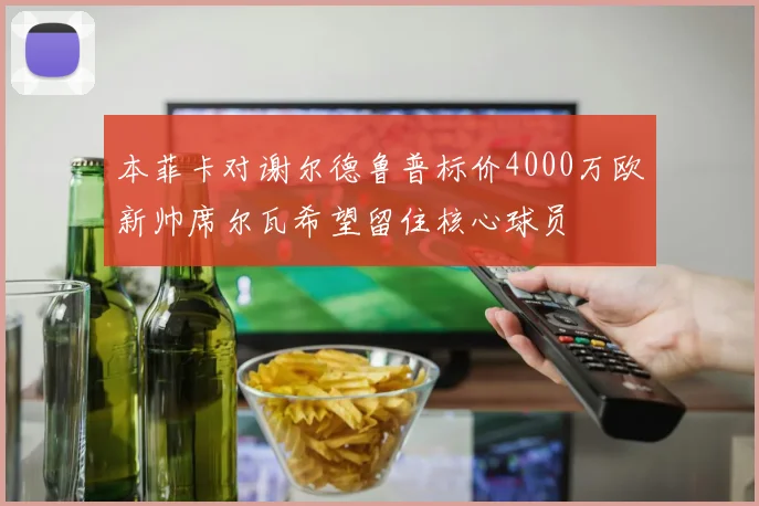 本菲卡对谢尔德鲁普标价4000万欧新帅席尔瓦希望留住核心球员