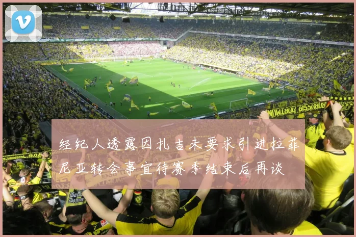 经纪人透露因扎吉未要求引进拉菲尼亚转会事宜待赛季结束后再谈