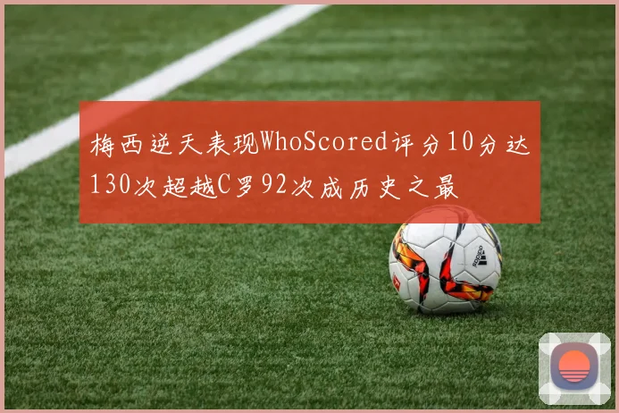 梅西逆天表现WhoScored评分10分达130次超越C罗92次成历史之最