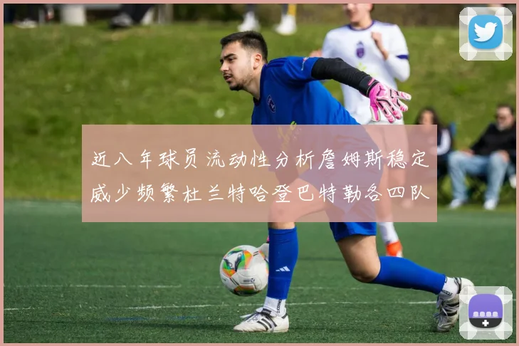 近八年球员流动性分析詹姆斯稳定威少频繁杜兰特哈登巴特勒各四队