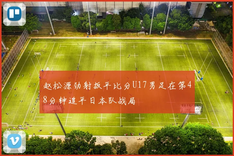 赵松源劲射扳平比分U17男足在第48分钟追平日本队战局