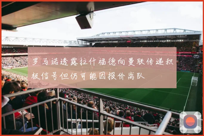 罗马诺透露拉什福德向曼联传递积极信号但仍可能因报价离队