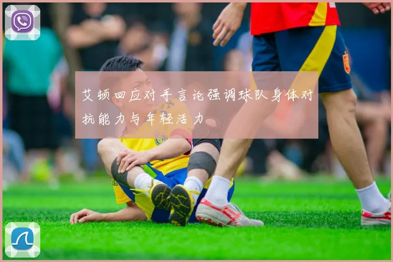 艾顿回应对手言论强调球队身体对抗能力与年轻活力