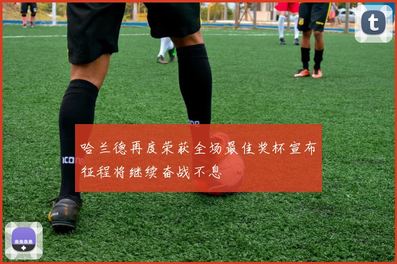 哈兰德再度荣获全场最佳奖杯宣布征程将继续奋战不息