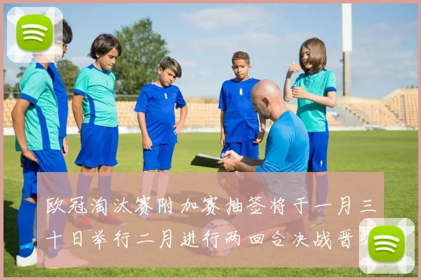 欧冠淘汰赛附加赛抽签将于一月三十日举行二月进行两回合决战晋级十六强