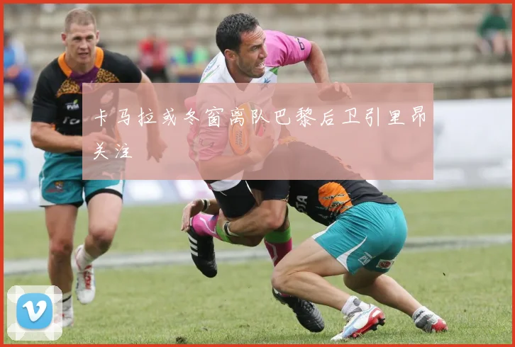 卡马拉或冬窗离队巴黎后卫引里昂关注
