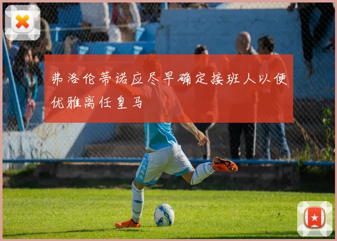 弗洛伦蒂诺应尽早确定接班人以便优雅离任皇马