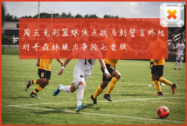 周五竞彩篮球焦点战马刺誓言终结对手森林狼力争抢七晋级