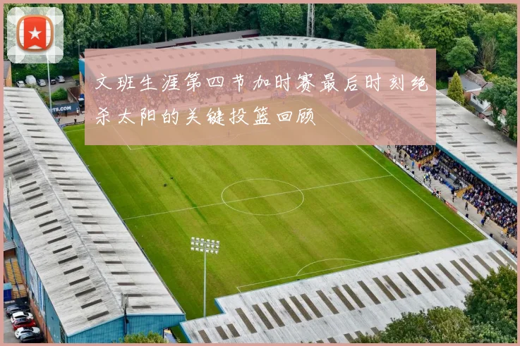 文班生涯第四节加时赛最后时刻绝杀太阳的关键投篮回顾
