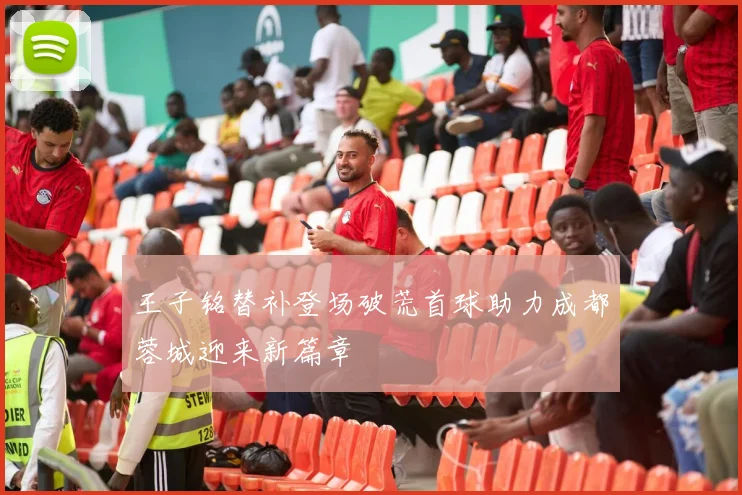 王子铭替补登场破荒首球助力成都蓉城迎来新篇章