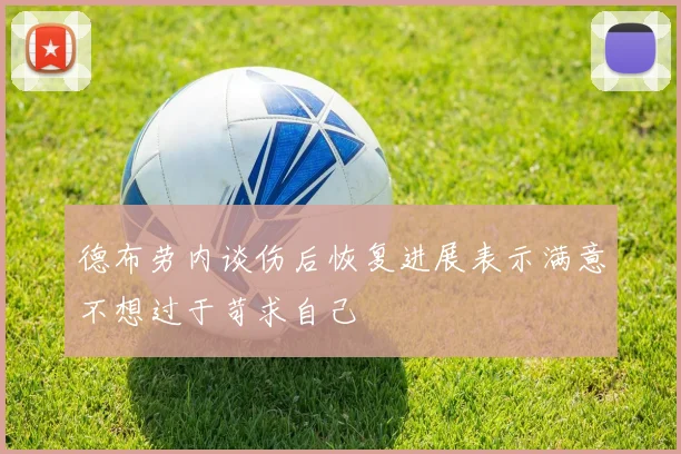 德布劳内谈伤后恢复进展表示满意不想过于苛求自己