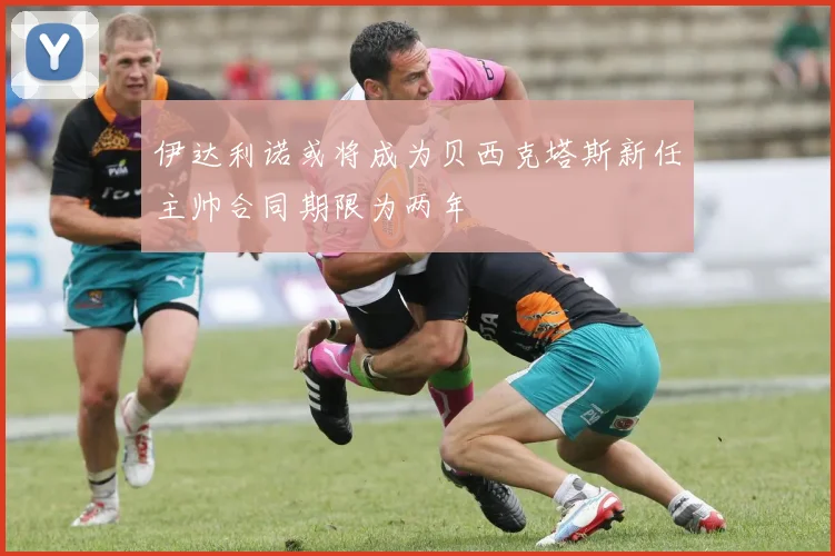 伊达利诺或将成为贝西克塔斯新任主帅合同期限为两年
