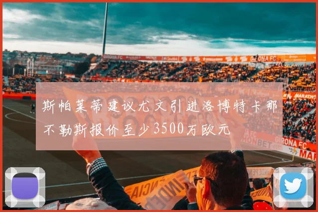 斯帕莱蒂建议尤文引进洛博特卡那不勒斯报价至少3500万欧元