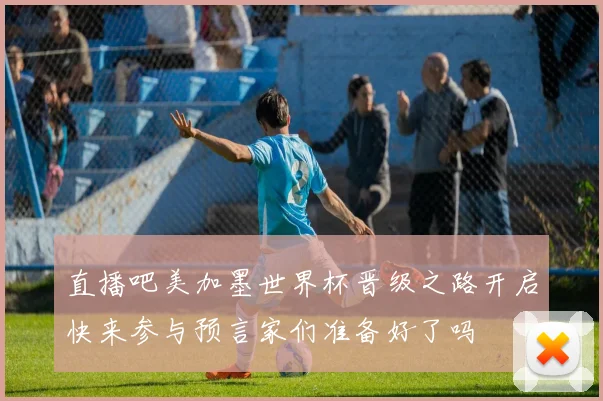直播吧美加墨世界杯晋级之路开启快来参与预言家们准备好了吗