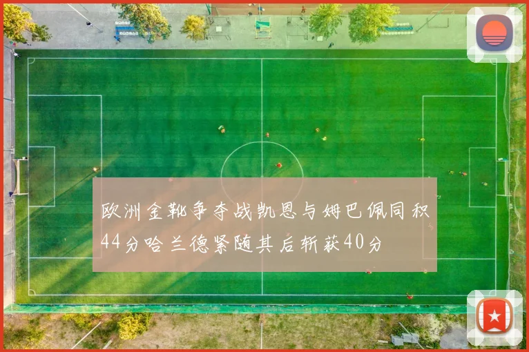 欧洲金靴争夺战凯恩与姆巴佩同积44分哈兰德紧随其后斩获40分