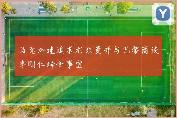 马竞加速追求尤尔曼并与巴黎商谈李刚仁转会事宜