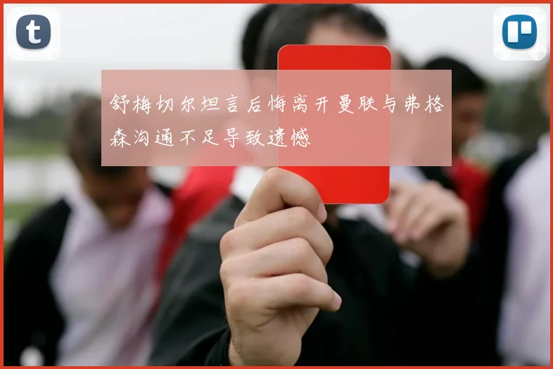 舒梅切尔坦言后悔离开曼联与弗格森沟通不足导致遗憾