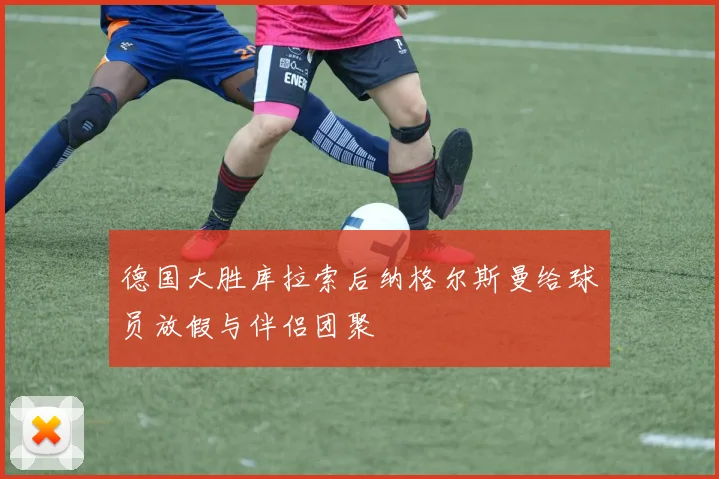 德国大胜库拉索后纳格尔斯曼给球员放假与伴侣团聚