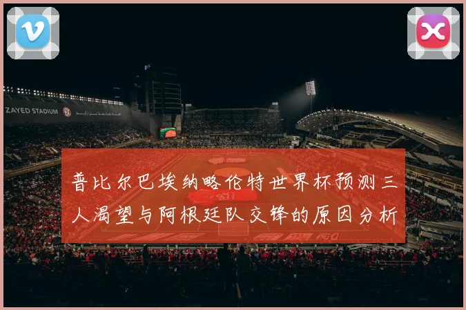 普比尔巴埃纳略伦特世界杯预测三人渴望与阿根廷队交锋的原因分析