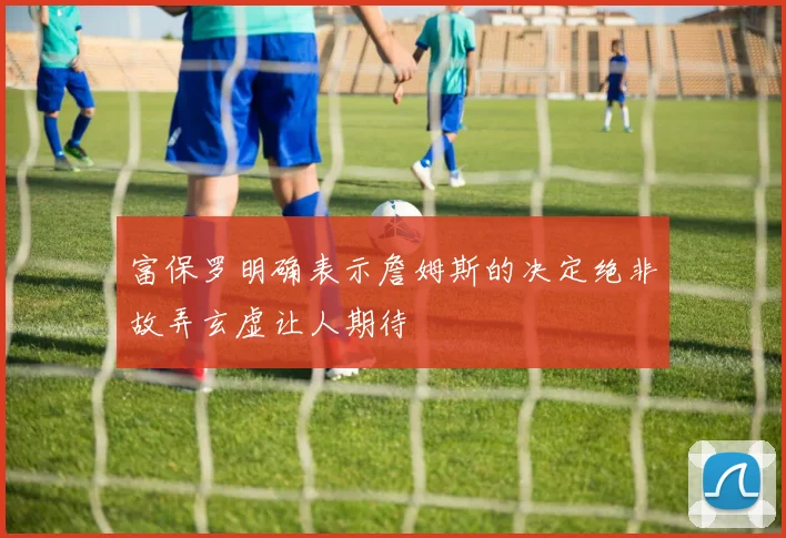 富保罗明确表示詹姆斯的决定绝非故弄玄虚让人期待