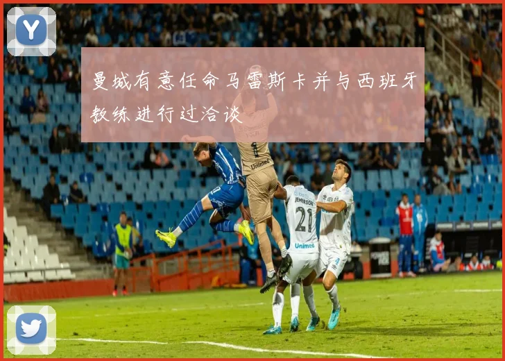 曼城有意任命马雷斯卡并与西班牙教练进行过洽谈