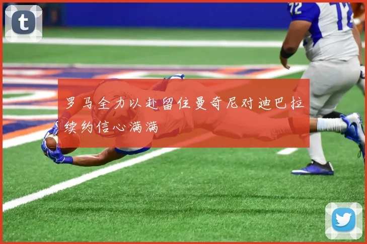 罗马全力以赴留住曼奇尼对迪巴拉续约信心满满