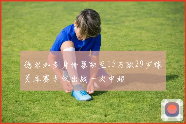 德尔加多身价暴跌至15万欧29岁球员本赛季仅出战一次中超