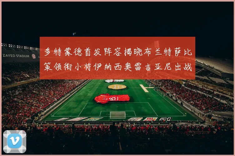 多特蒙德首发阵容揭晓布兰特萨比策领衔小将伊纳西奥雷吉亚尼出战