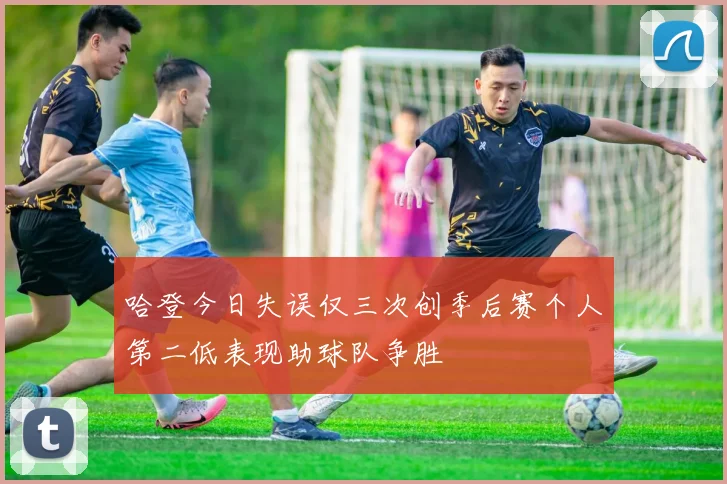 哈登今日失误仅三次创季后赛个人第二低表现助球队争胜
