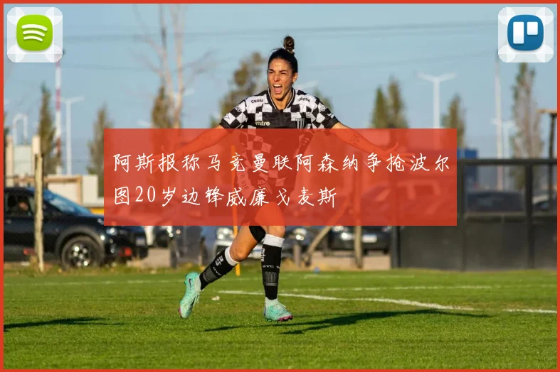 阿斯报称马竞曼联阿森纳争抢波尔图20岁边锋威廉戈麦斯