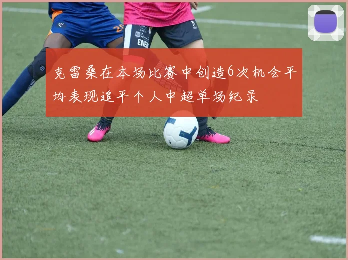 克雷桑在本场比赛中创造6次机会平均表现追平个人中超单场纪录