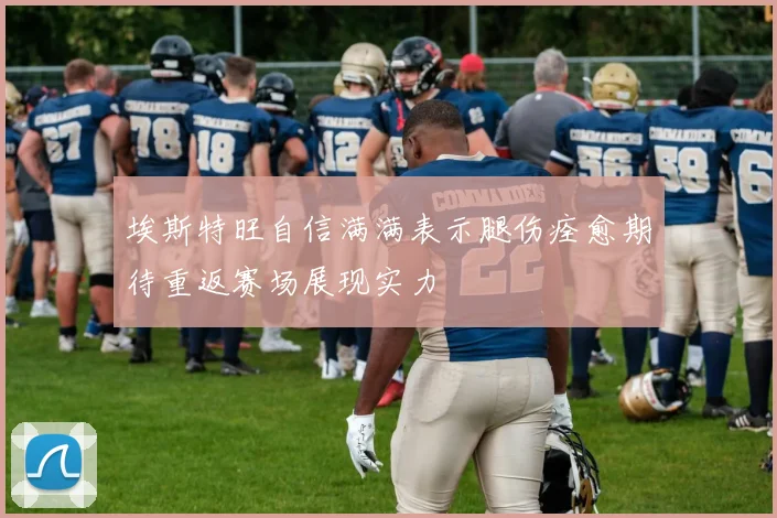埃斯特旺自信满满表示腿伤痊愈期待重返赛场展现实力