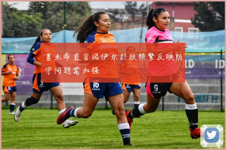 基米希直言诺伊尔扑救频繁反映防守问题需加强